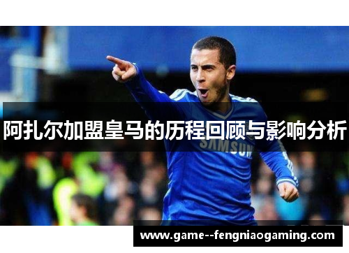 阿扎尔加盟皇马的历程回顾与影响分析