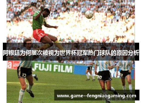 阿根廷为何屡次被视为世界杯冠军热门球队的原因分析