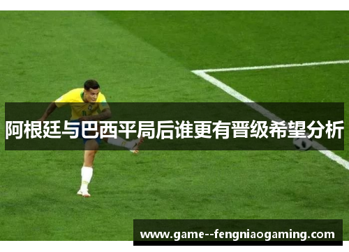 阿根廷与巴西平局后谁更有晋级希望分析
