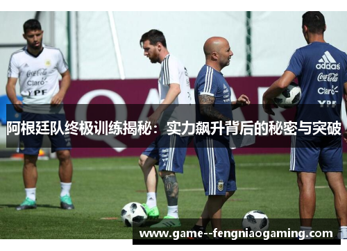 阿根廷队终极训练揭秘：实力飙升背后的秘密与突破
