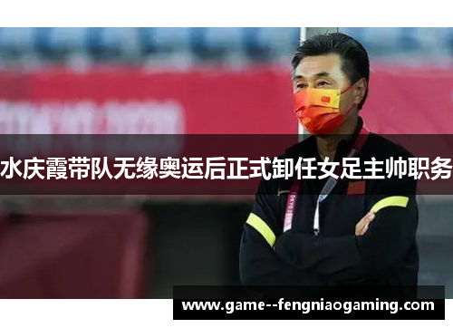 水庆霞带队无缘奥运后正式卸任女足主帅职务