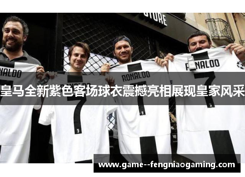 皇马全新紫色客场球衣震撼亮相展现皇家风采