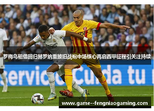 罗梅乌租借回归赫罗纳重披旧战袍中场核心再启西甲征程引关注持续