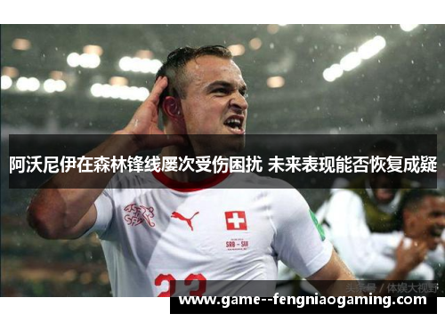 阿沃尼伊在森林锋线屡次受伤困扰 未来表现能否恢复成疑 阿沃尼伊在森林锋线屡次受伤困扰 未来表现能否恢复成疑