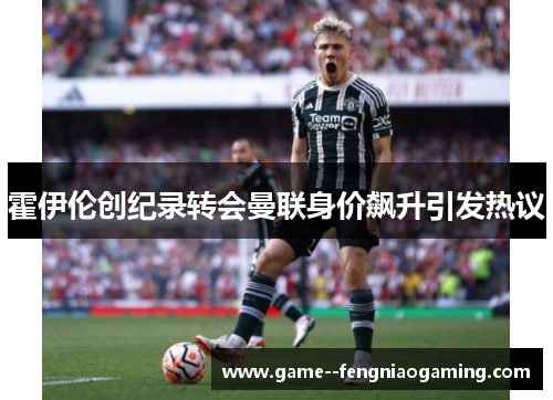 霍伊伦创纪录转会曼联身价飙升引发热议